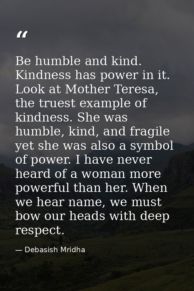 Be humble and kind. Kindness has power in it. Look at Mother Teresa, the truest example of kindness. She was humble, kin — Debasish Mridha