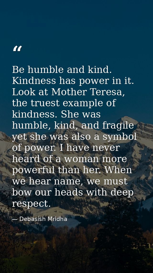 Be humble and kind. Kindness has power in it. Look at Mother Teresa, the truest example of kindness. She was humble, kin — Debasish Mridha
