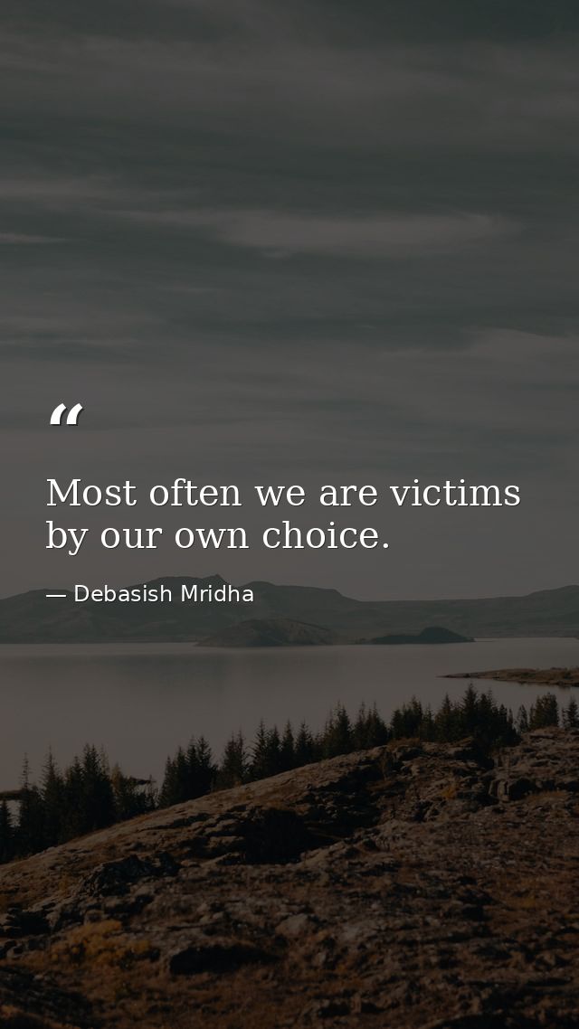 Most often we are victims by our own choice. — Debasish Mridha