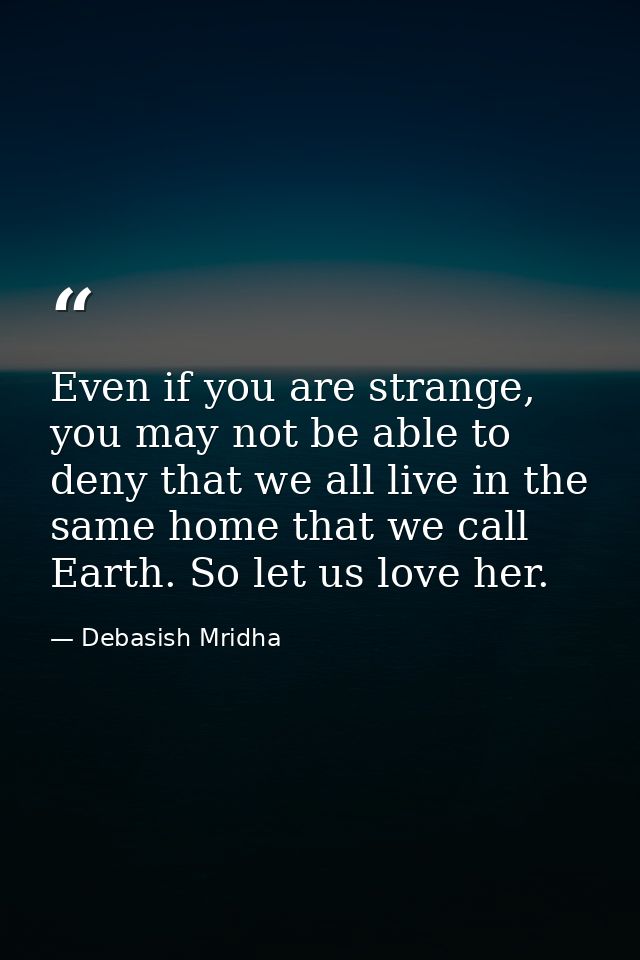 Even if you are strange, you may not be able to deny that we all live in the same home that we call Earth. So let us lov — Debasish Mridha