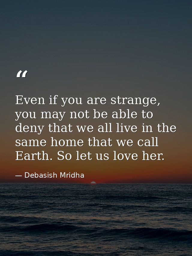 Even if you are strange, you may not be able to deny that we all live in the same home that we call Earth. So let us lov — Debasish Mridha