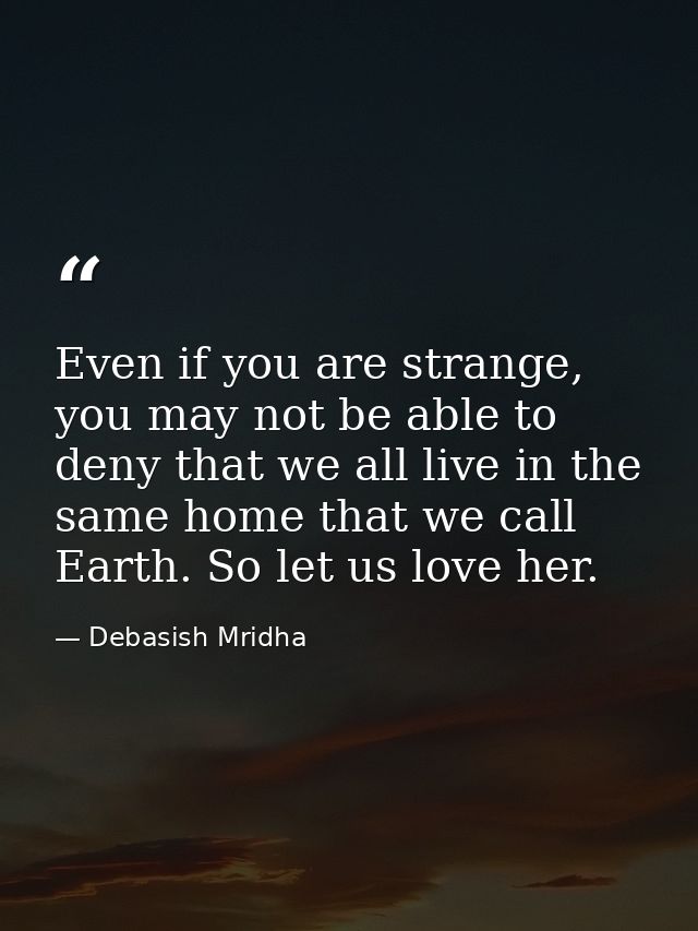 Even if you are strange, you may not be able to deny that we all live in the same home that we call Earth. So let us lov — Debasish Mridha