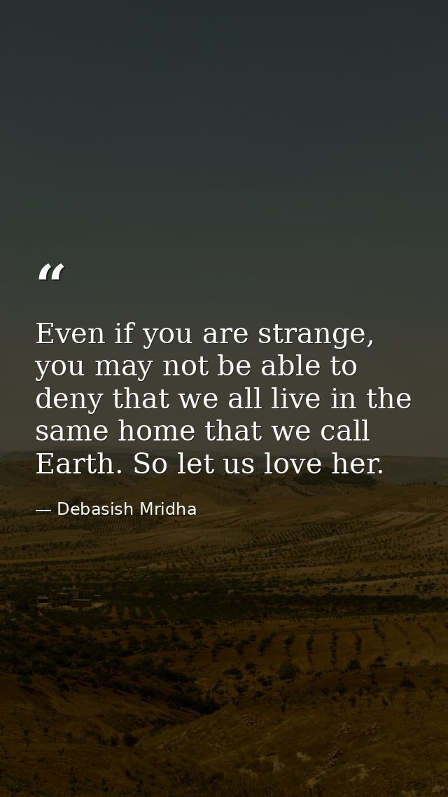 Even if you are strange, you may not be able to deny that we all live in the same home that we call Earth. So let us lov — Debasish Mridha