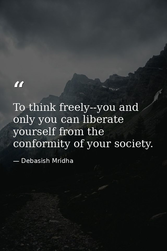 To think freely--you and only you can liberate yourself from the conformity of your society. — Debasish Mridha