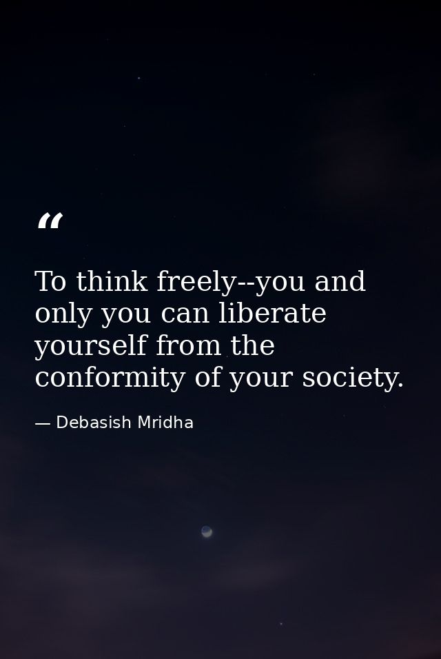 To think freely--you and only you can liberate yourself from the conformity of your society. — Debasish Mridha