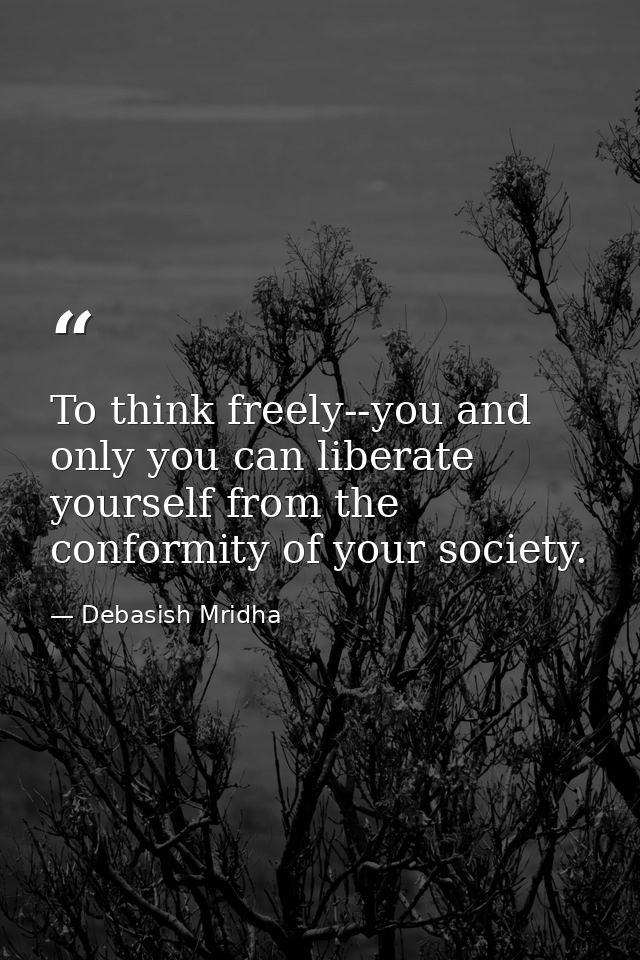 To think freely--you and only you can liberate yourself from the conformity of your society. — Debasish Mridha