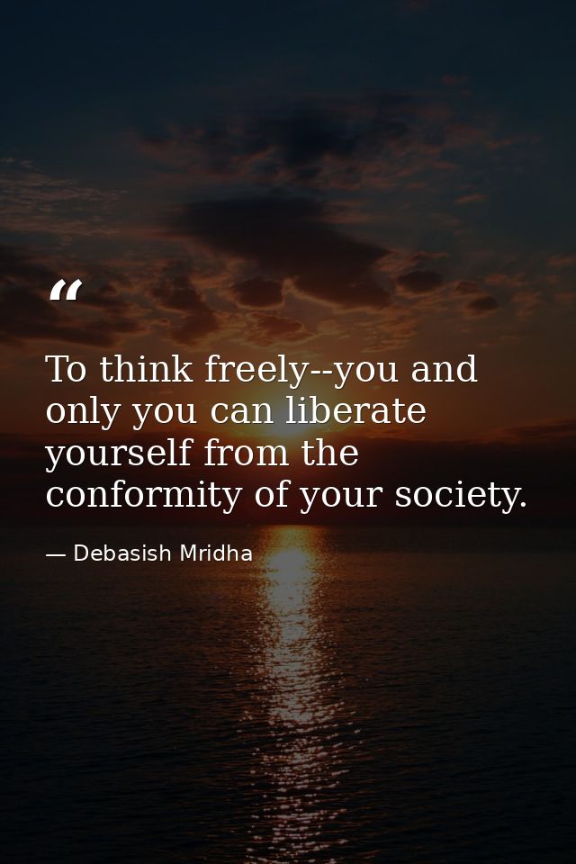 To think freely--you and only you can liberate yourself from the conformity of your society. — Debasish Mridha