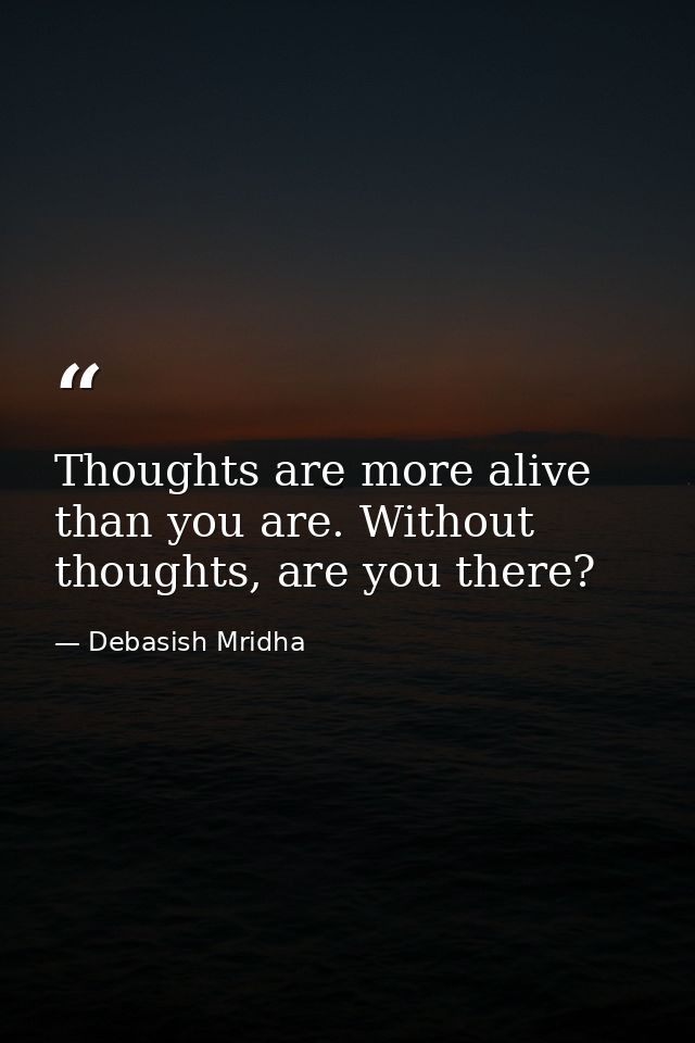 Thoughts are more alive than you are. Without thoughts, are you there? — Debasish Mridha