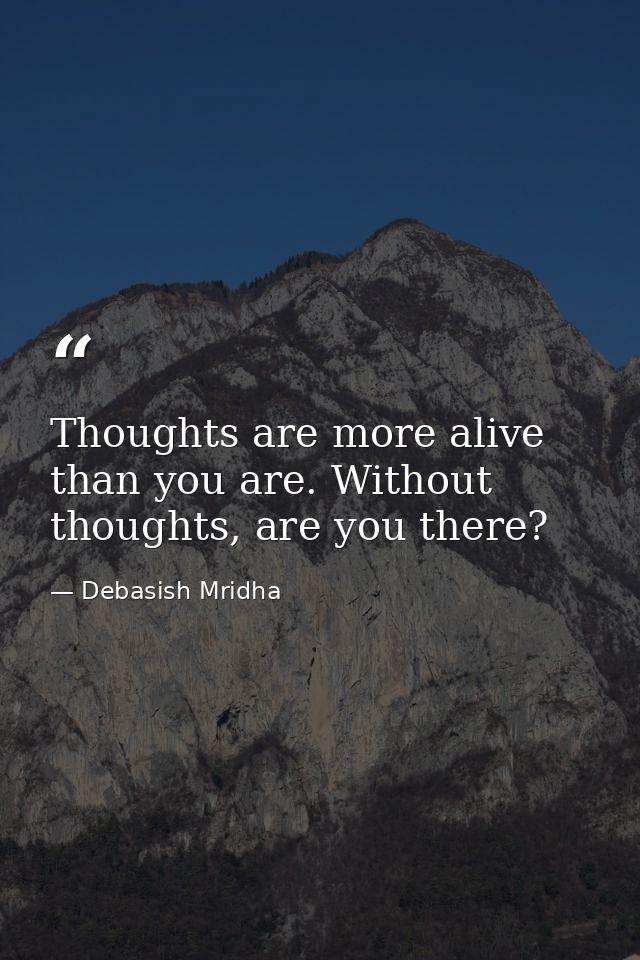 Thoughts are more alive than you are. Without thoughts, are you there? — Debasish Mridha