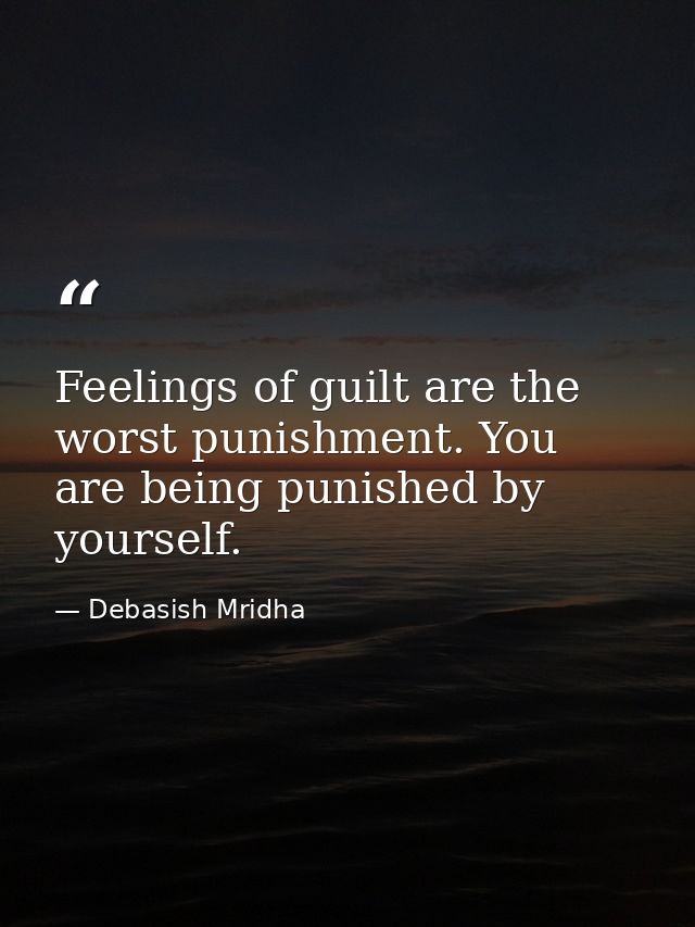 Feelings of guilt are the worst punishment. You are being punished by yourself. — Debasish Mridha