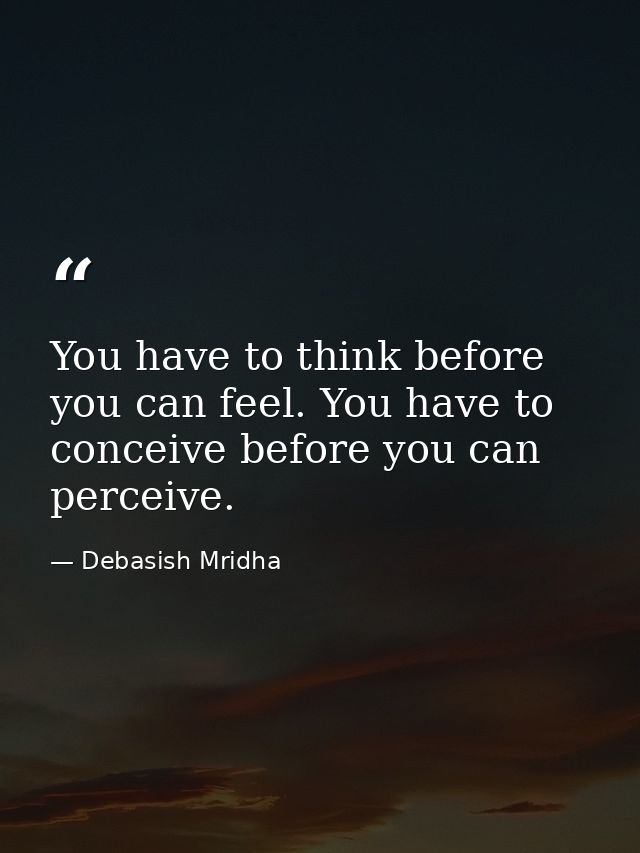 You have to think before you can feel. You have to conceive before you can perceive. — Debasish Mridha