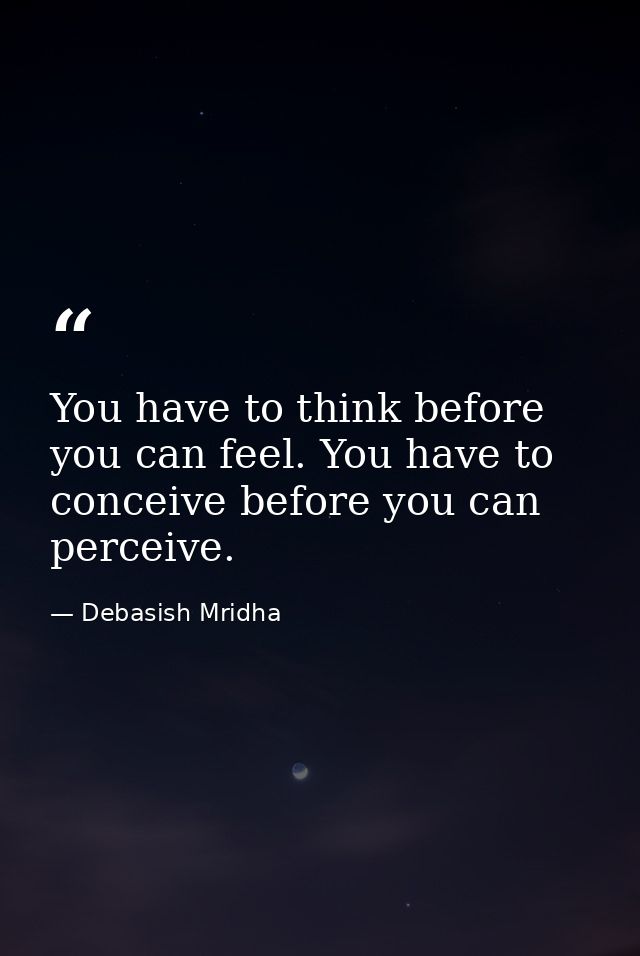 You have to think before you can feel. You have to conceive before you can perceive. — Debasish Mridha
