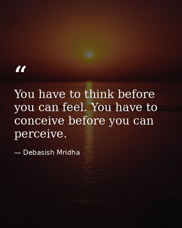 You have to think before you can feel. You have to conceive before you can perceive. — Debasish Mridha