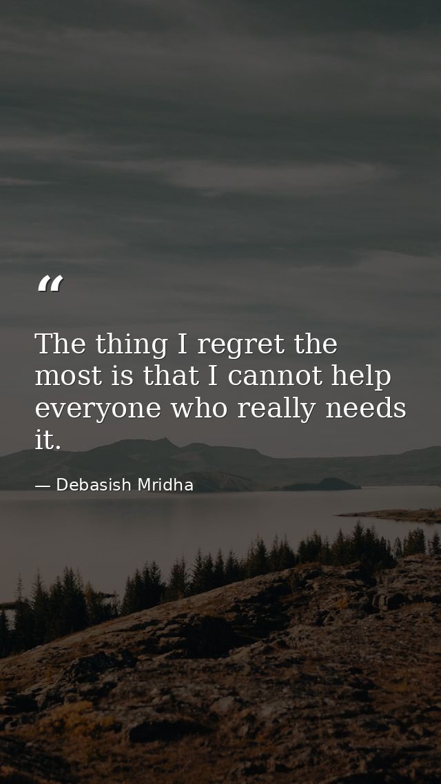 The thing I regret the most is that I cannot help everyone who really needs it. — Debasish Mridha