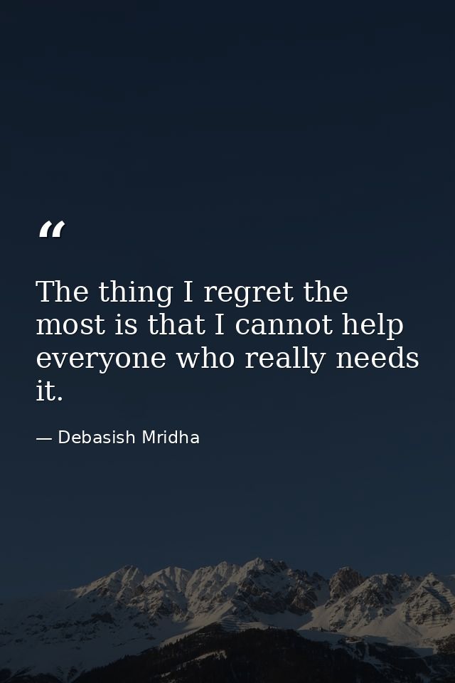 The thing I regret the most is that I cannot help everyone who really needs it. — Debasish Mridha