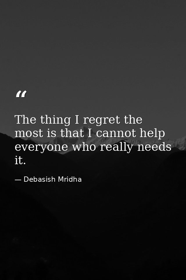 The thing I regret the most is that I cannot help everyone who really needs it. — Debasish Mridha