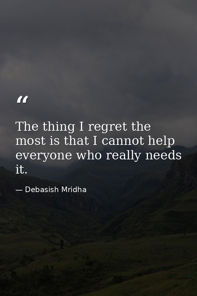 The thing I regret the most is that I cannot help everyone who really needs it. — Debasish Mridha