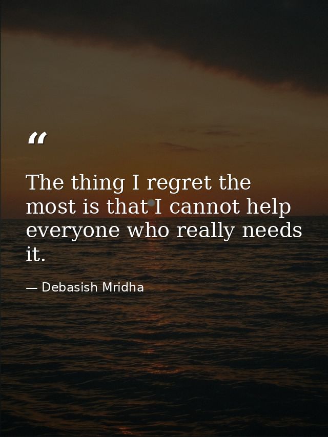 The thing I regret the most is that I cannot help everyone who really needs it. — Debasish Mridha