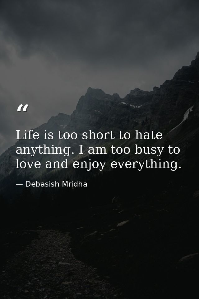 Life is too short to hate anything. I am too busy to love and enjoy everything. — Debasish Mridha