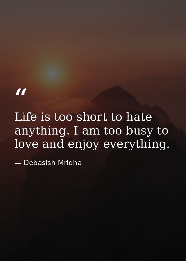 Life is too short to hate anything. I am too busy to love and enjoy everything. — Debasish Mridha