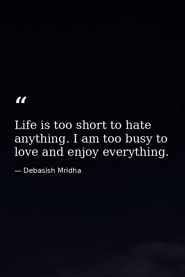 Life is too short to hate anything. I am too busy to love and enjoy everything. — Debasish Mridha