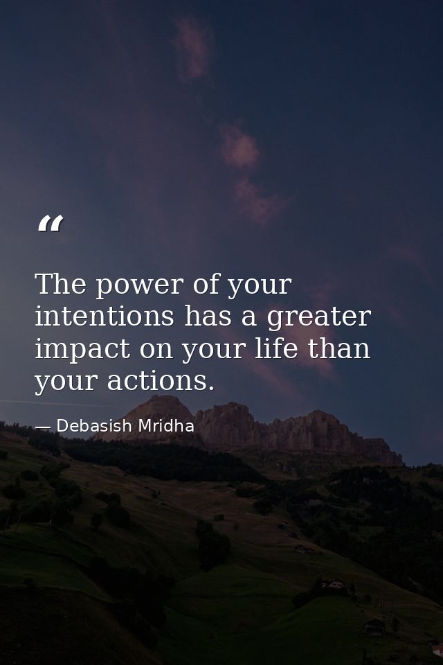 The power of your intentions has a greater impact on your life than your actions. — Debasish Mridha