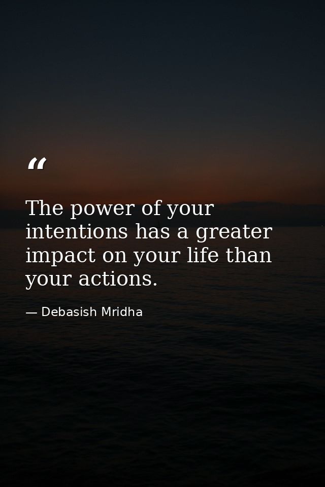 The power of your intentions has a greater impact on your life than your actions. — Debasish Mridha