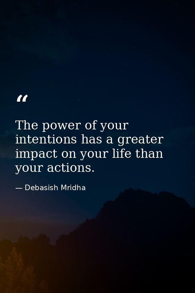 The power of your intentions has a greater impact on your life than your actions. — Debasish Mridha
