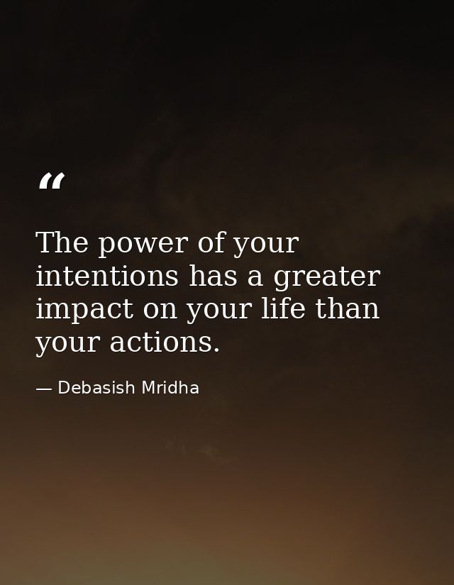 The power of your intentions has a greater impact on your life than your actions. — Debasish Mridha
