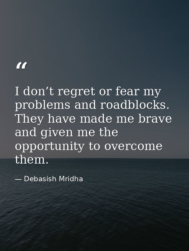 I don’t regret or fear my problems and roadblocks. They have made me brave and given me the opportunity to overcome them — Debasish Mridha