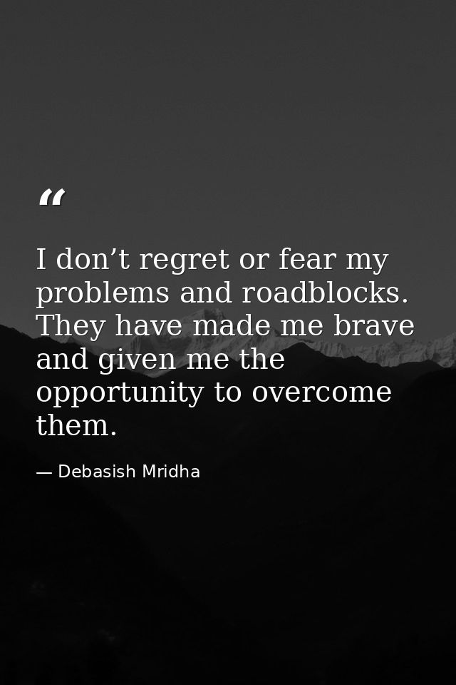I don’t regret or fear my problems and roadblocks. They have made me brave and given me the opportunity to overcome them — Debasish Mridha