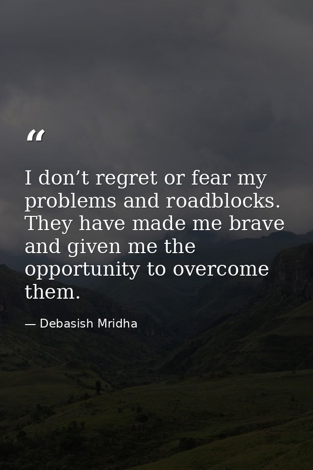 I don’t regret or fear my problems and roadblocks. They have made me brave and given me the opportunity to overcome them — Debasish Mridha