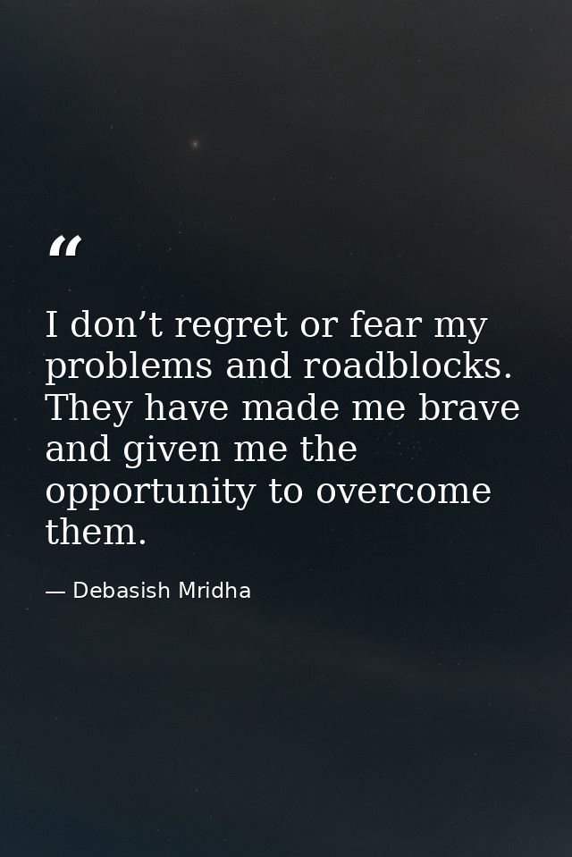 I don’t regret or fear my problems and roadblocks. They have made me brave and given me the opportunity to overcome them — Debasish Mridha