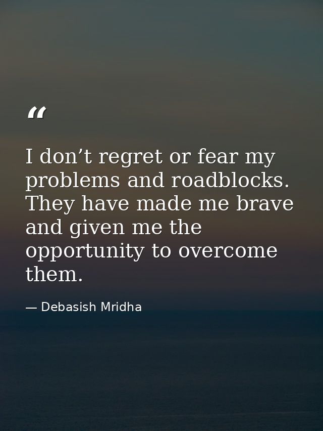 I don’t regret or fear my problems and roadblocks. They have made me brave and given me the opportunity to overcome them — Debasish Mridha