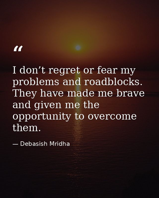 I don’t regret or fear my problems and roadblocks. They have made me brave and given me the opportunity to overcome them — Debasish Mridha