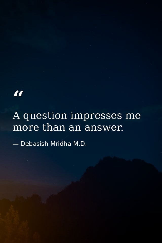 A question impresses me more than an answer. — Debasish Mridha M.D.