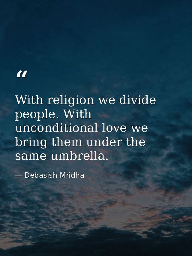 With religion we divide people. With unconditional love we bring them under the same umbrella. — Debasish Mridha