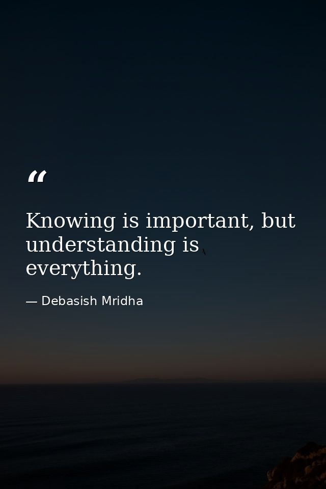 Knowing is important, but understanding is everything. — Debasish Mridha