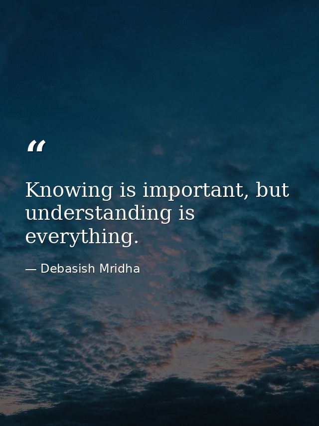 Knowing is important, but understanding is everything. — Debasish Mridha