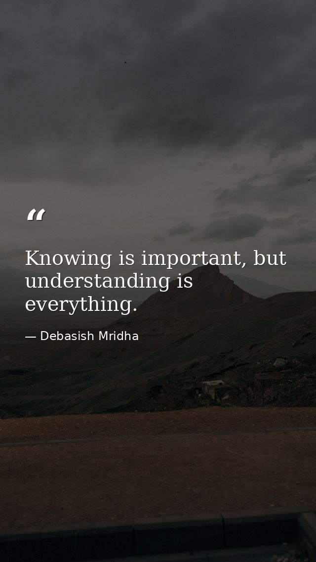 Knowing is important, but understanding is everything. — Debasish Mridha