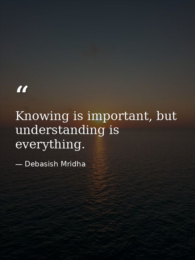 Knowing is important, but understanding is everything. — Debasish Mridha