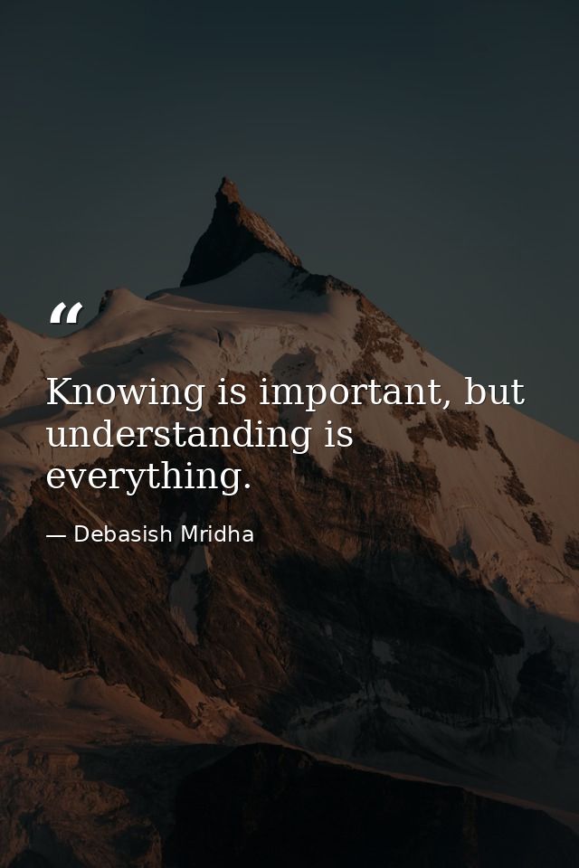 Knowing is important, but understanding is everything. — Debasish Mridha