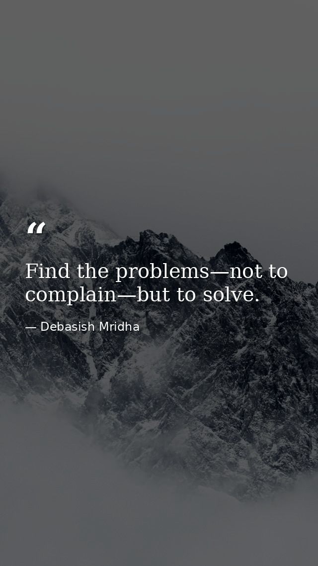 Find the problems—not to complain—but to solve. — Debasish Mridha