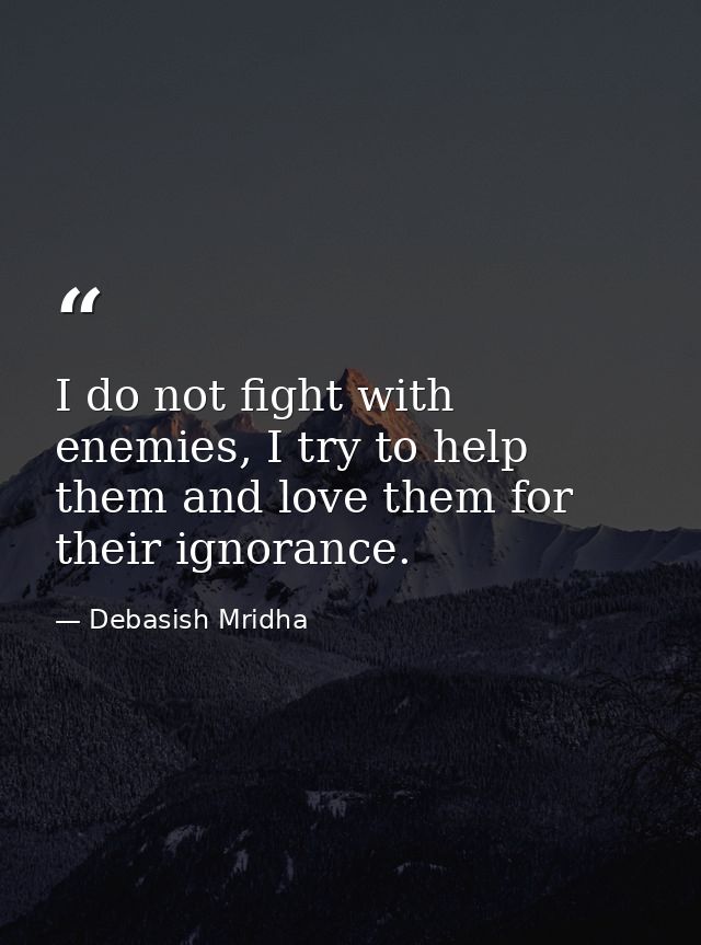 I do not fight with enemies, I try to help them and love them for their ignorance. — Debasish Mridha