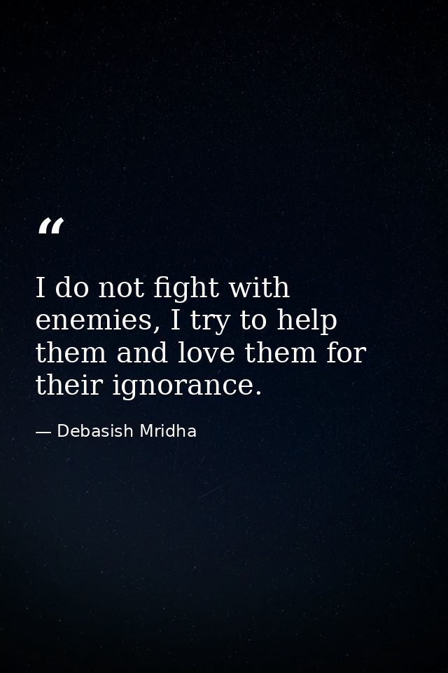 I do not fight with enemies, I try to help them and love them for their ignorance. — Debasish Mridha