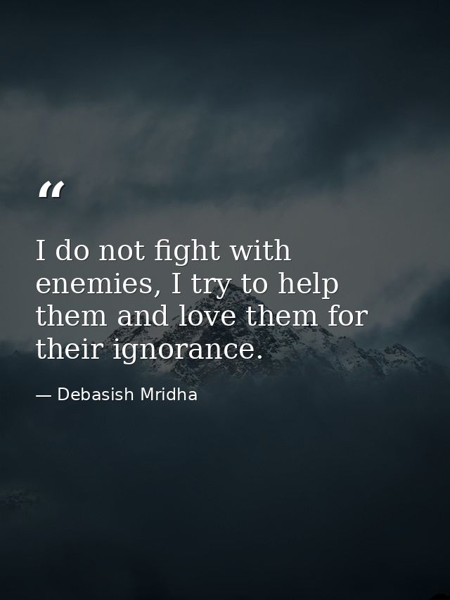 I do not fight with enemies, I try to help them and love them for their ignorance. — Debasish Mridha