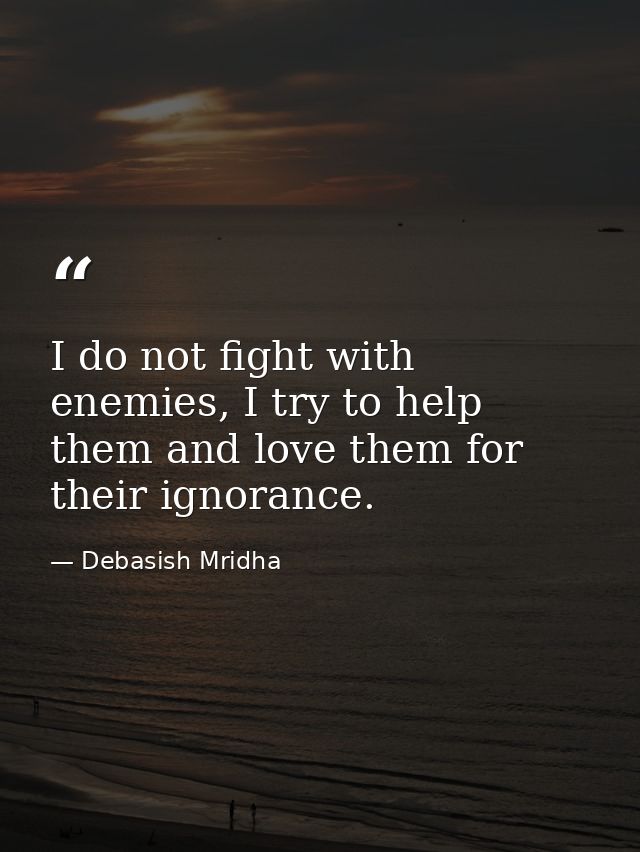 I do not fight with enemies, I try to help them and love them for their ignorance. — Debasish Mridha