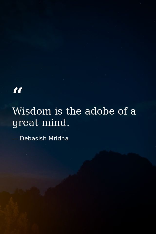 Wisdom is the adobe of a great mind. — Debasish Mridha