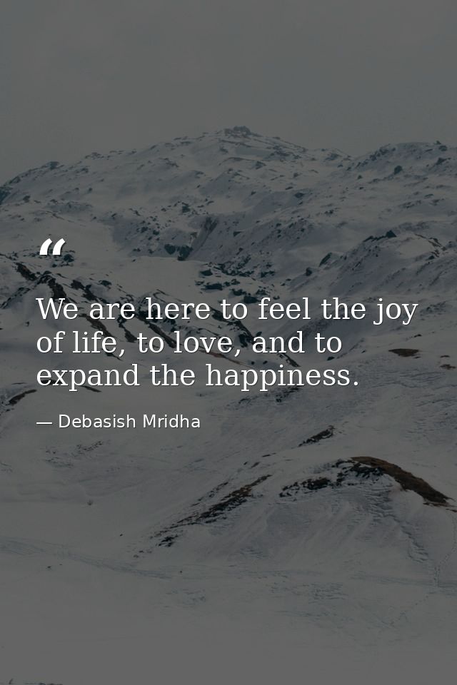 We are here to feel the joy of life, to love, and to expand the happiness. — Debasish Mridha