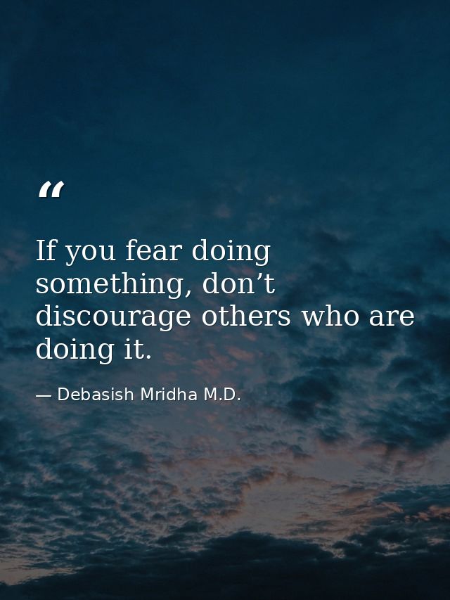 If you fear doing something, don’t discourage others who are doing it. — Debasish Mridha M.D.